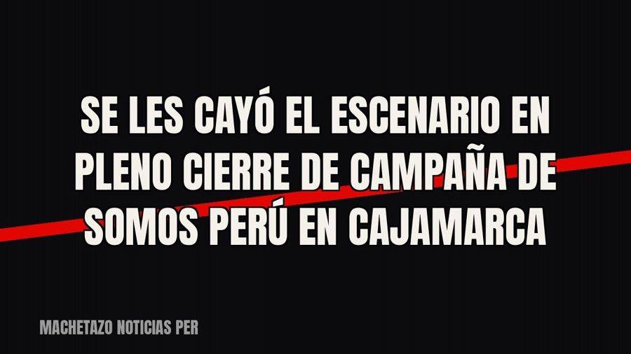 Se les cayó el escenario en pleno cierre de campaña de Somos Perú en Cajamarca