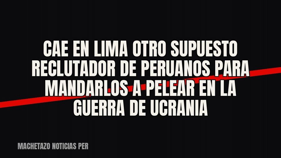 Cae en Lima otro supuesto reclutador de peruanos para mandarlos a pelear en la guerra de Ucrania