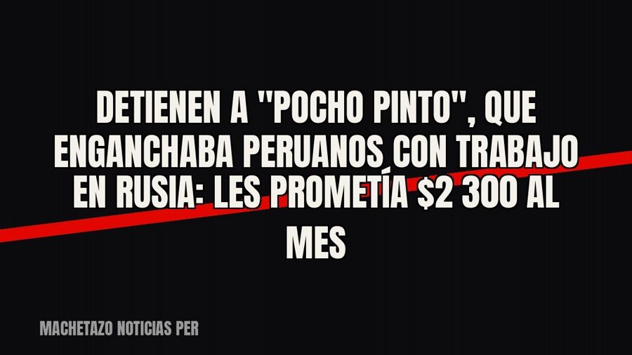 Detienen a "Pocho Pinto", que enganchaba peruanos con trabajo en Rusia: les prometía $2 300 al mes