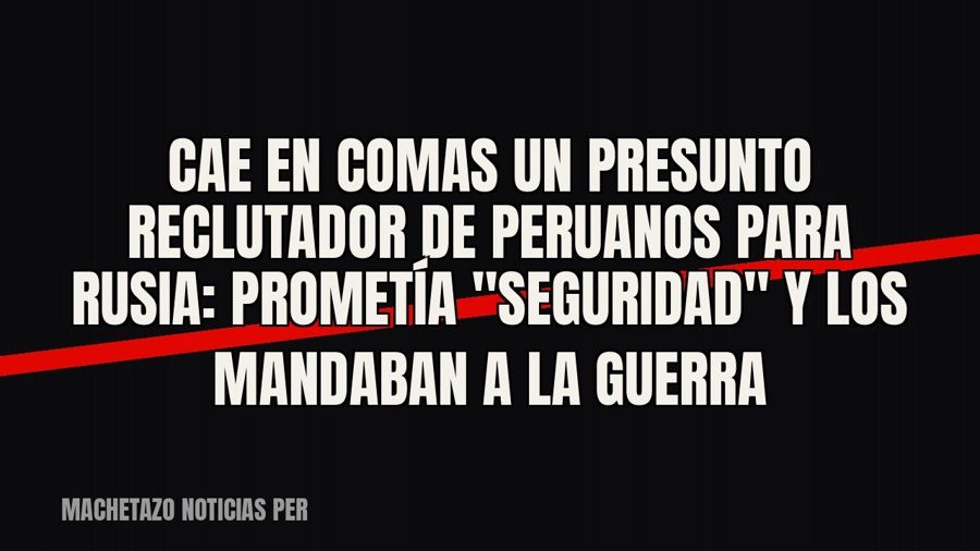 Cae en Comas un presunto reclutador de peruanos para Rusia: prometía "seguridad" y los mandaban a…