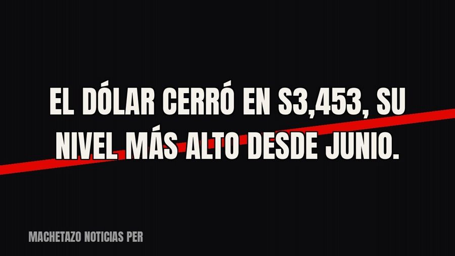 El dólar cerró en S/3,453, su nivel más alto desde junio.