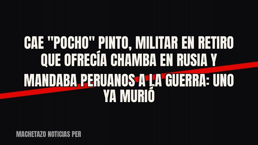 Cae "Pocho" Pinto, militar en retiro que ofrecía chamba en Rusia y mandaba peruanos a la guerra:…