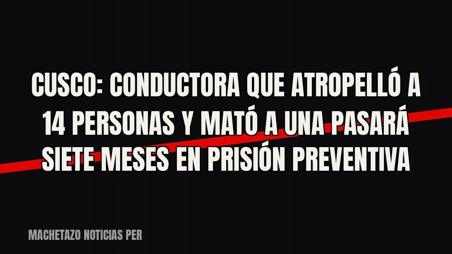 Cusco: conductora que atropelló a 14 personas y mató a una pasará siete meses en prisión preventiva