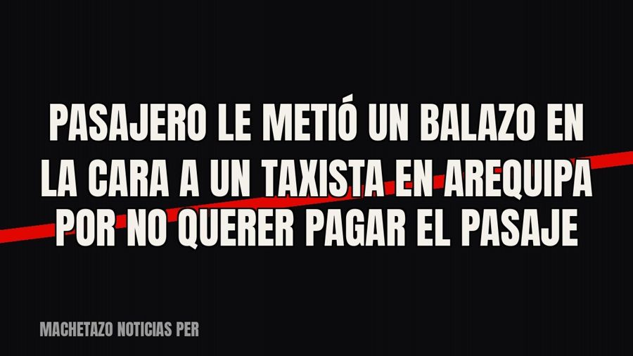 Pasajero le metió un balazo en la cara a un taxista en Arequipa por no querer pagar el pasaje