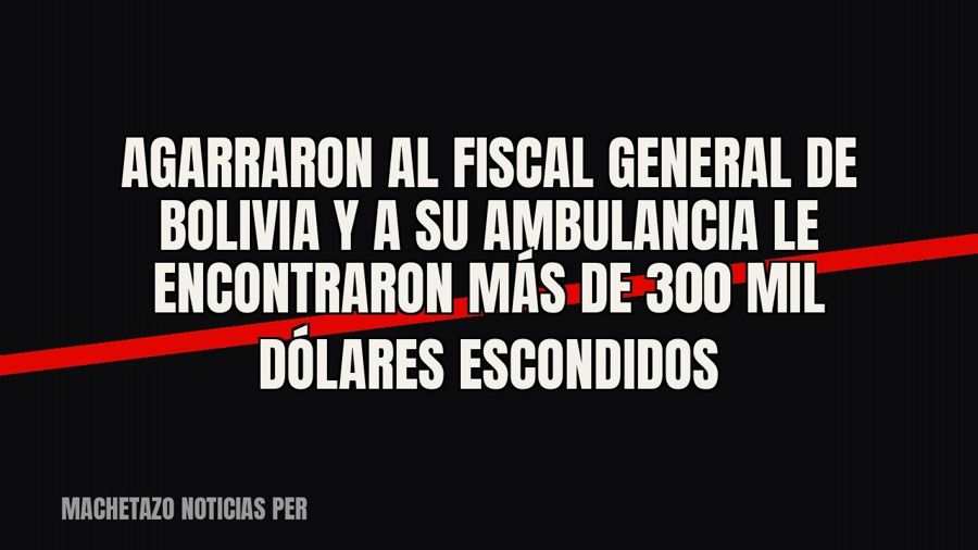 Agarraron al fiscal general de Bolivia y a su ambulancia le encontraron más de 300 mil dólares escondidos