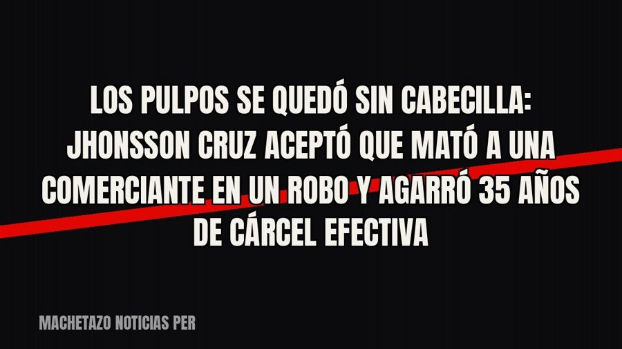 «Los Pulpos» se quedó sin cabecilla: Jhonsson Cruz aceptó que mató a una comerciante en un robo y agarró 35…