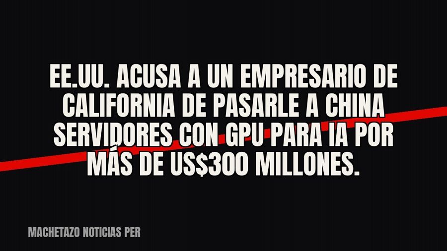 EE.UU. acusa a un empresario de California de pasarle a China servidores con GPU para IA por más de US$300…