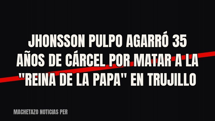 Jhonsson Pulpo agarró 35 años de cárcel por matar a la "reina de la papa" en Trujillo