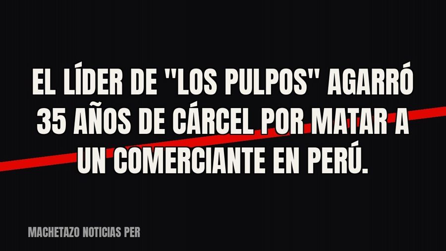 El líder de "Los Pulpos" agarró 35 años de cárcel por matar a un comerciante en Perú.
