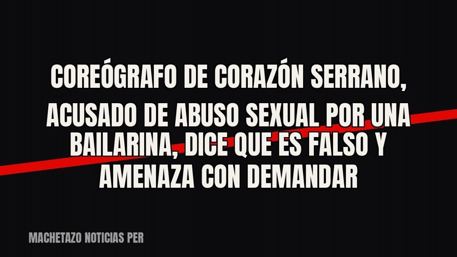 Coreógrafo de Corazón Serrano, acusado de abuso sexual por una bailarina, dice que es falso y amenaza con…
