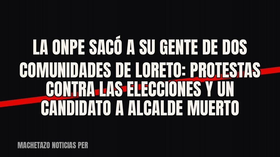 La ONPE sacó a su gente de dos comunidades de Loreto: protestas contra las elecciones y un candidato a…