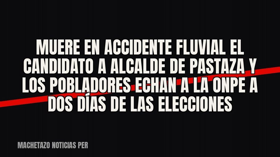 Muere en accidente fluvial el candidato a alcalde de Pastaza y los pobladores echan a la ONPE a dos días de…
