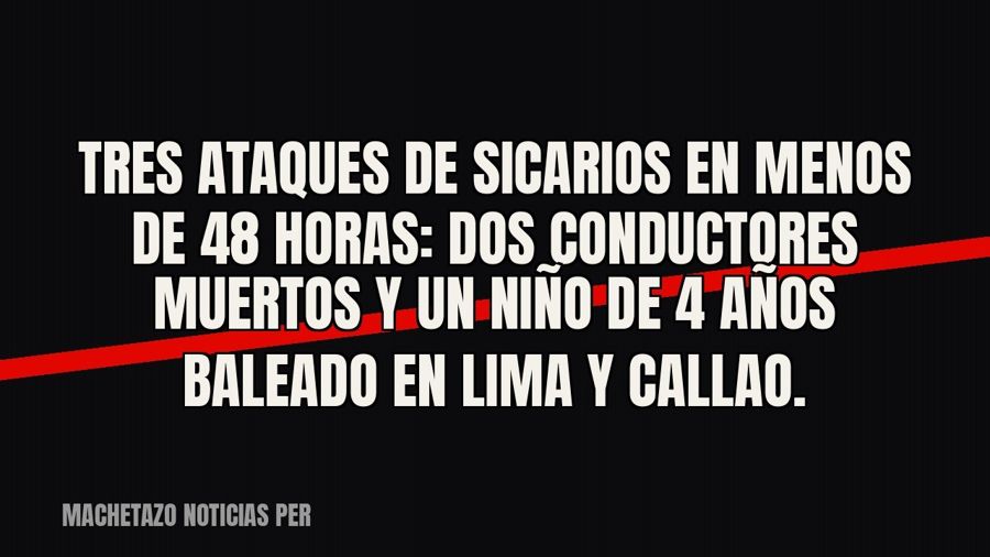 Tres ataques de sicarios en menos de 48 horas: dos conductores muertos y un niño de 4 años baleado en Lima y…