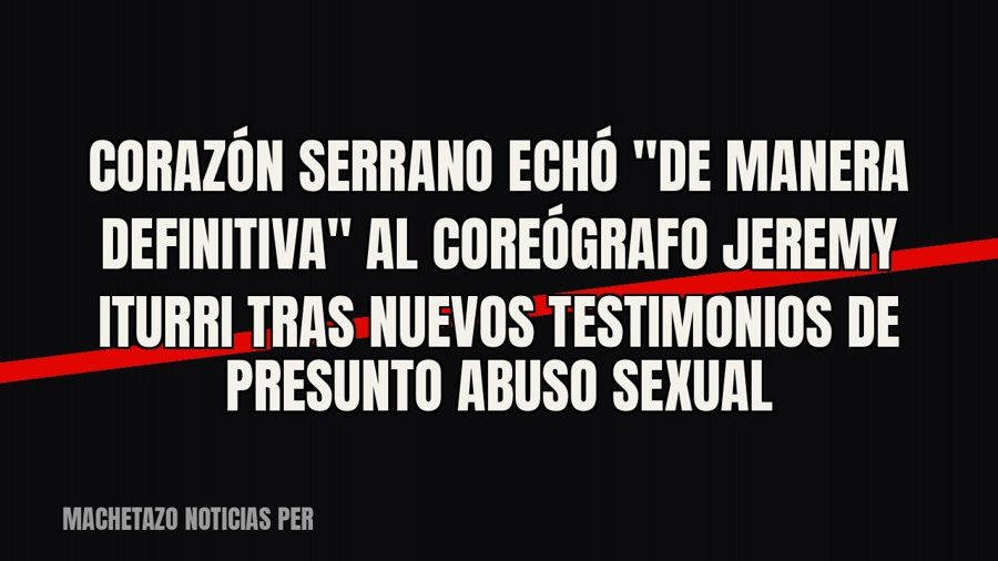 Corazón Serrano echó "de manera definitiva" al coreógrafo Jeremy Iturri tras nuevos testimonios de…