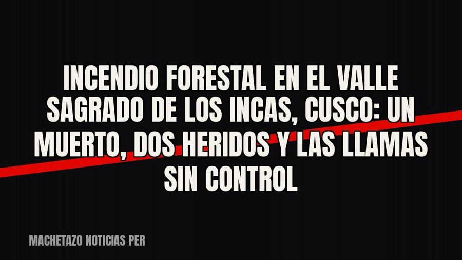 Incendio forestal en el Valle Sagrado de los Incas, Cusco: un muerto, dos heridos y las llamas sin control
