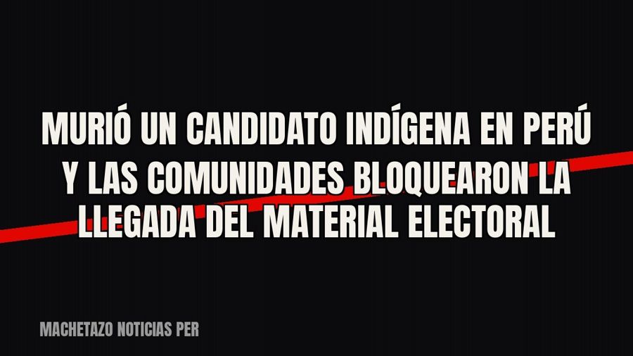 Murió un candidato indígena en Perú y las comunidades bloquearon la llegada del material electoral