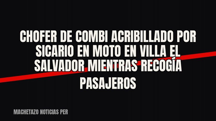 Chofer de combi acribillado por sicario en moto en Villa El Salvador mientras recogía pasajeros
