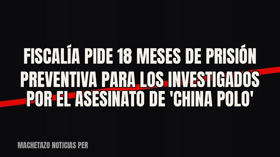 Fiscalía pide 18 meses de prisión preventiva para los investigados por el asesinato de 'China Polo'