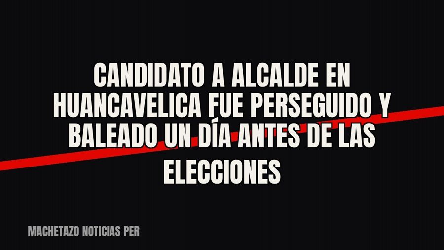 Candidato a alcalde en Huancavelica fue perseguido y baleado un día antes de las elecciones