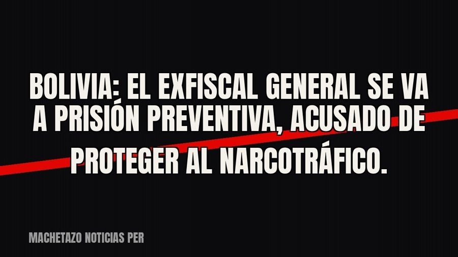 Bolivia: el exfiscal general se va a prisión preventiva, acusado de proteger al narcotráfico.