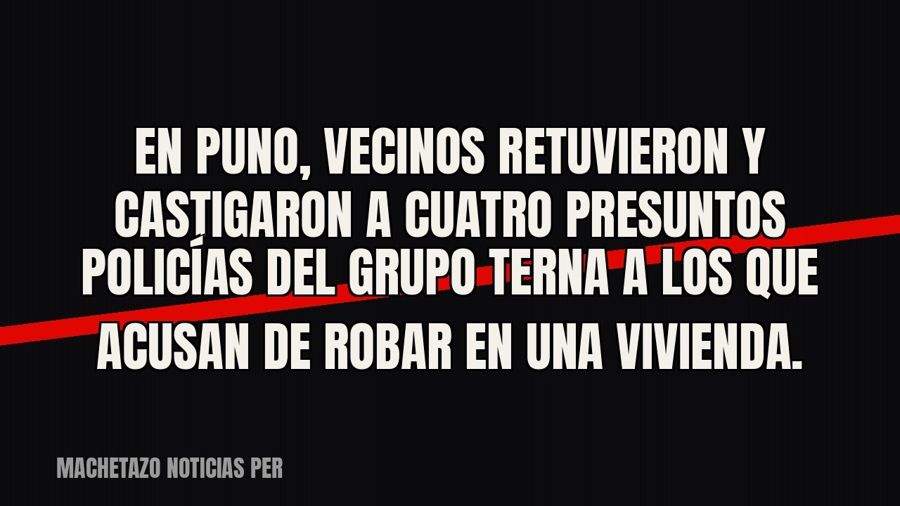 En Puno, vecinos retuvieron y castigaron a cuatro presuntos policías del Grupo Terna a los que acusan de…