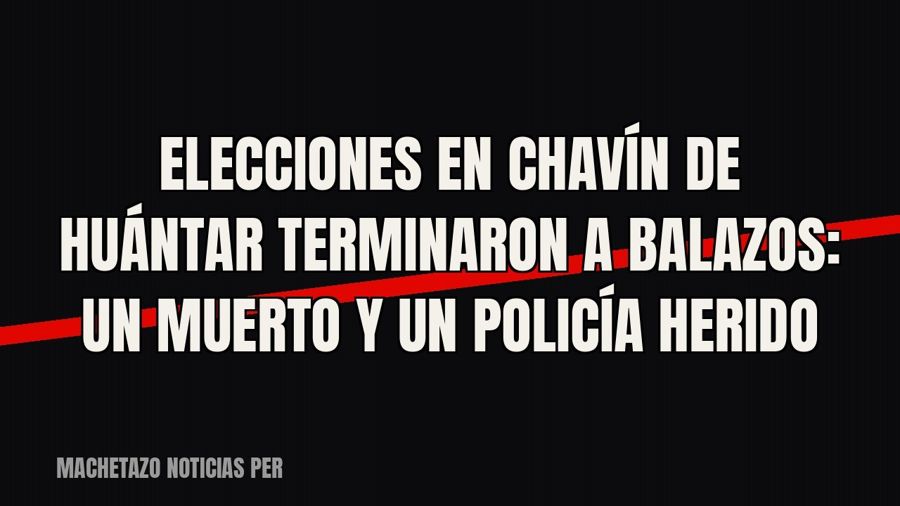 Elecciones en Chavín de Huántar terminaron a balazos: un muerto y un policía herido