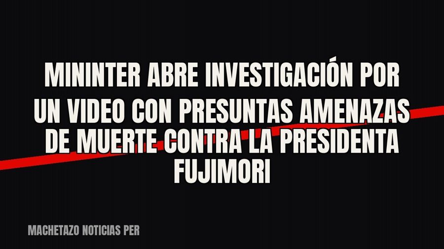 Mininter abre investigación por un video con presuntas amenazas de muerte contra la presidenta Fujimori