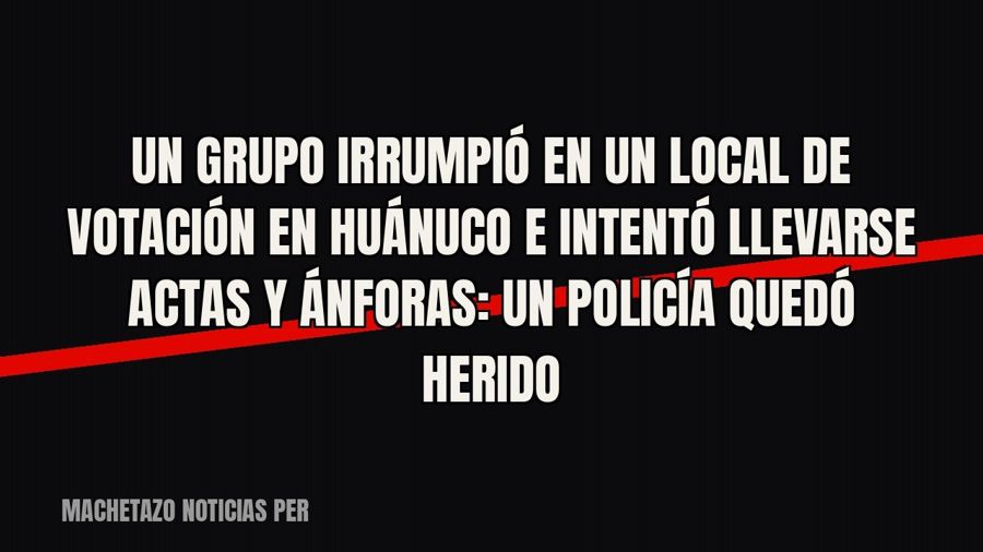 Un grupo irrumpió en un local de votación en Huánuco e intentó llevarse actas y ánforas: un policía quedó…