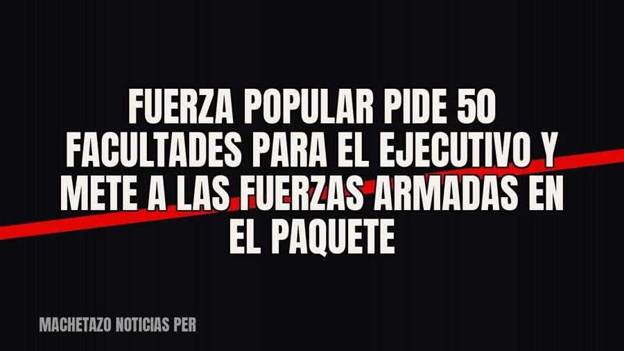 Fuerza Popular pide 50 facultades para el Ejecutivo y mete a las Fuerzas Armadas en el paquete