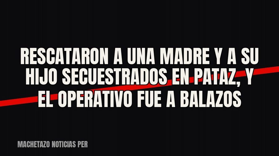 Rescataron a una madre y a su hijo secuestrados en Pataz, y el operativo fue a balazos