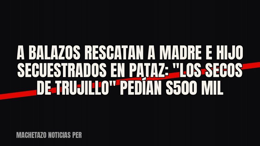 A balazos rescatan a madre e hijo secuestrados en Pataz: "Los Secos de Trujillo" pedían S/500 mil