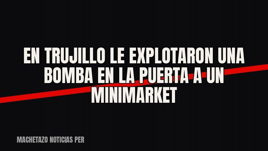 En Trujillo le explotaron una bomba en la puerta a un minimarket