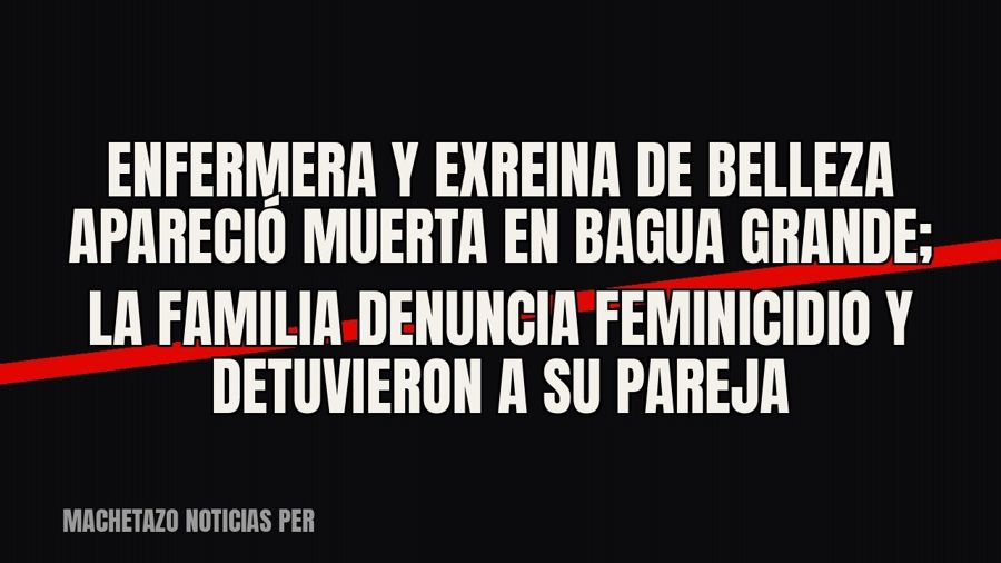 Enfermera y exreina de belleza apareció muerta en Bagua Grande; la familia denuncia feminicidio y detuvieron…