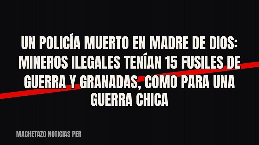 Un policía muerto en Madre de Dios: mineros ilegales tenían 15 fusiles de guerra y granadas, como para una…