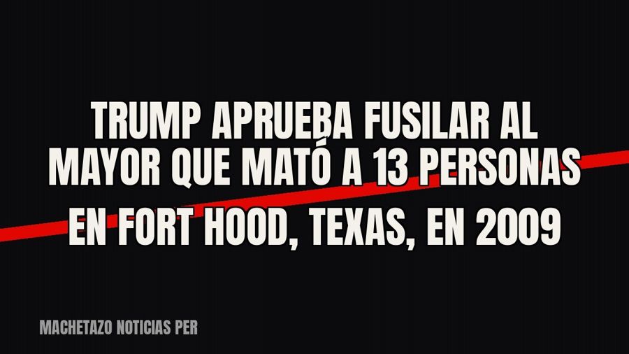 Trump aprueba fusilar al mayor que mató a 13 personas en Fort Hood, Texas, en 2009
