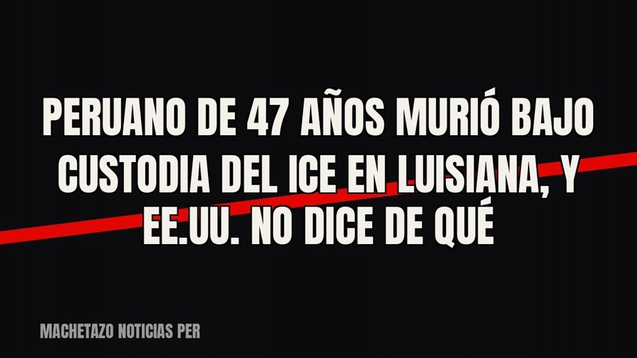 Peruano de 47 años murió bajo custodia del ICE en Luisiana, y EE.UU. no dice de qué