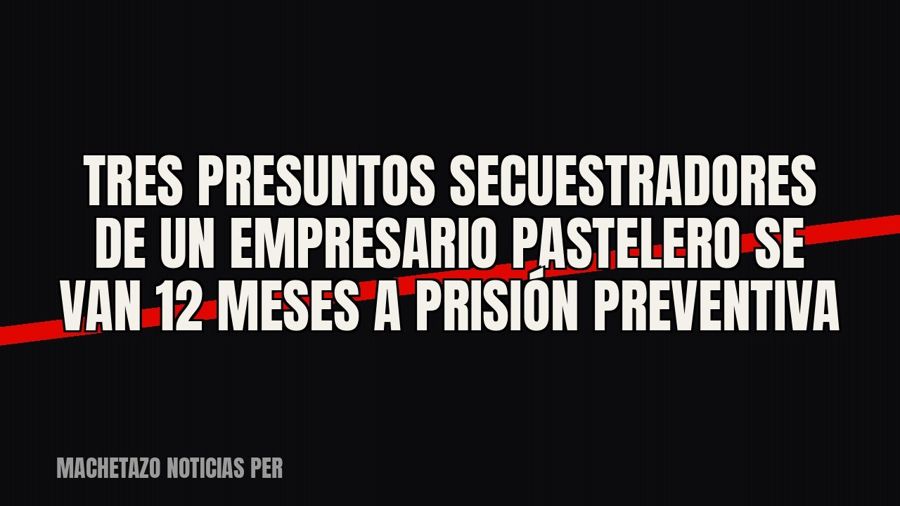 Tres presuntos secuestradores de un empresario pastelero se van 12 meses a prisión preventiva