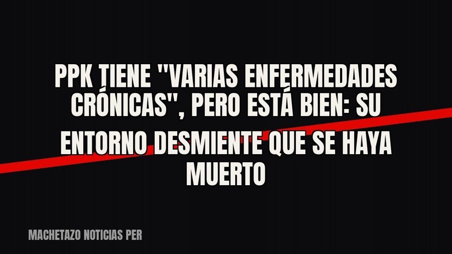 PPK tiene "varias enfermedades crónicas", pero está bien: su entorno desmiente que se haya muerto