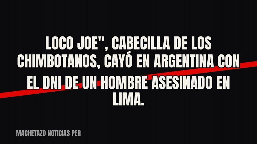 quot;Loco Joe", cabecilla de Los Chimbotanos, cayó en Argentina con el DNI de un hombre asesinado en…