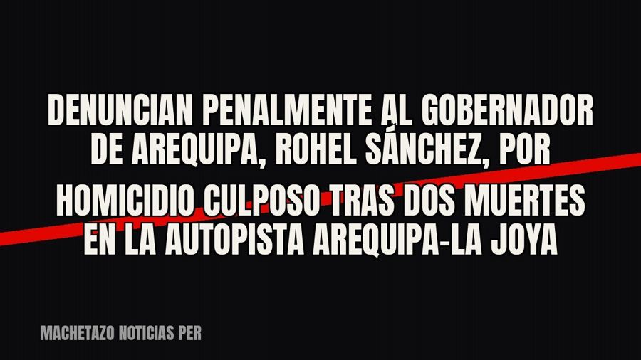 Denuncian penalmente al gobernador de Arequipa, Rohel Sánchez, por homicidio culposo tras dos muertes en la…
