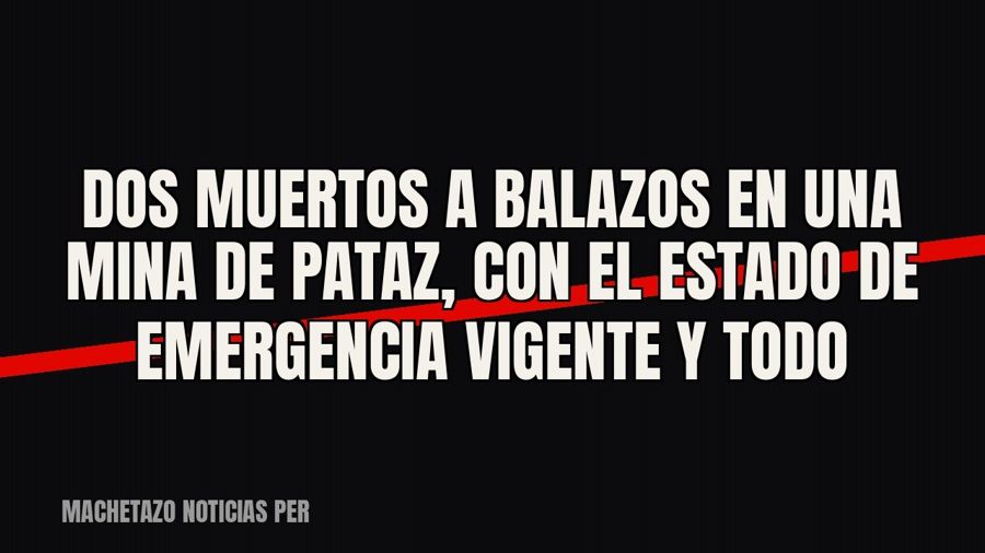 Dos muertos a balazos en una mina de Pataz, con el estado de emergencia vigente y todo