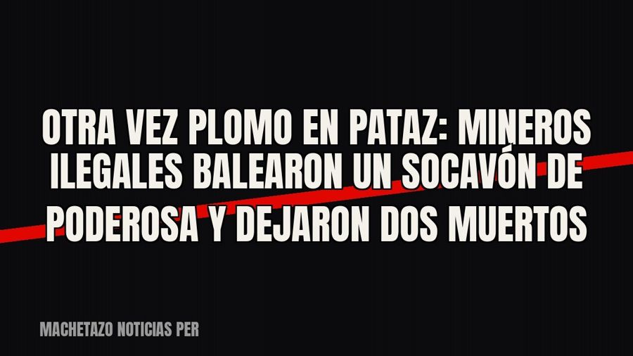 Otra vez plomo en Pataz: mineros ilegales balearon un socavón de Poderosa y dejaron dos muertos