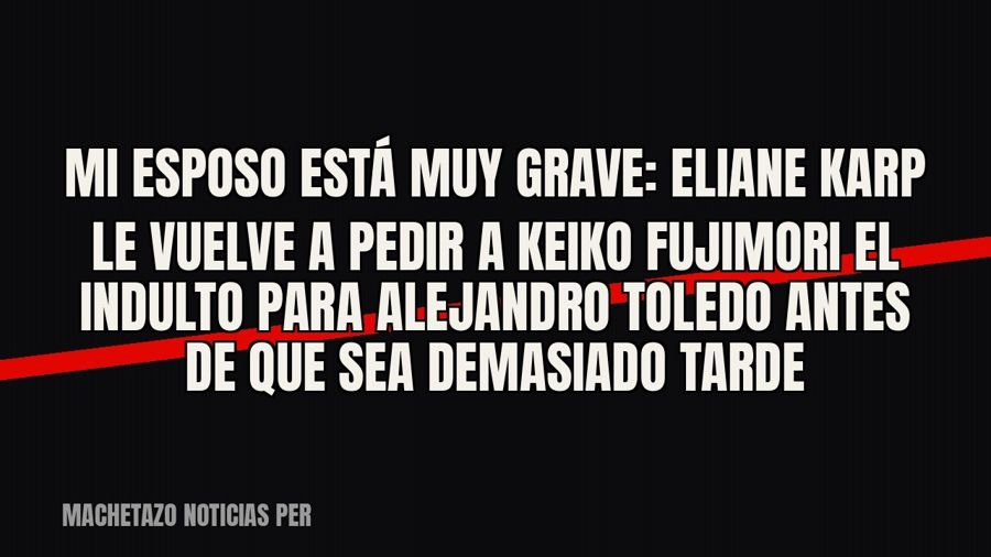«Mi esposo está muy grave»: Eliane Karp le vuelve a pedir a Keiko Fujimori el indulto para Alejandro Toledo…