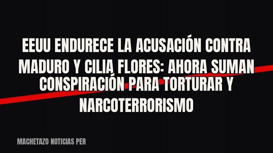 EEUU endurece la acusación contra Maduro y Cilia Flores: ahora suman conspiración para torturar y…