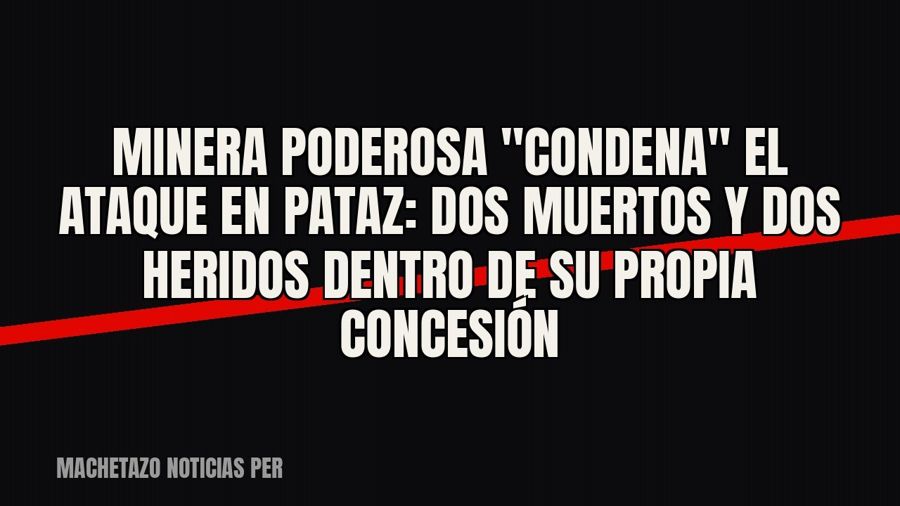 Minera Poderosa "condena" el ataque en Pataz: dos muertos y dos heridos dentro de su propia…