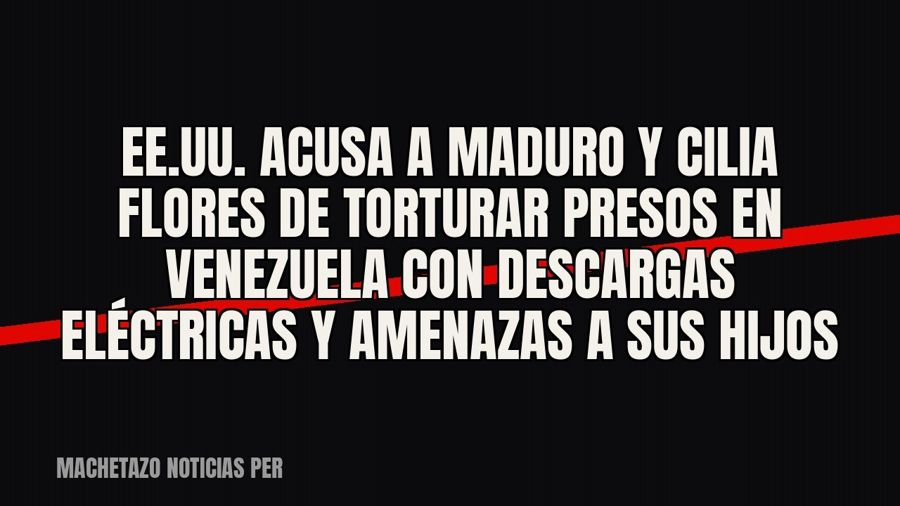 EE.UU. acusa a Maduro y Cilia Flores de torturar presos en Venezuela con descargas eléctricas y amenazas a…