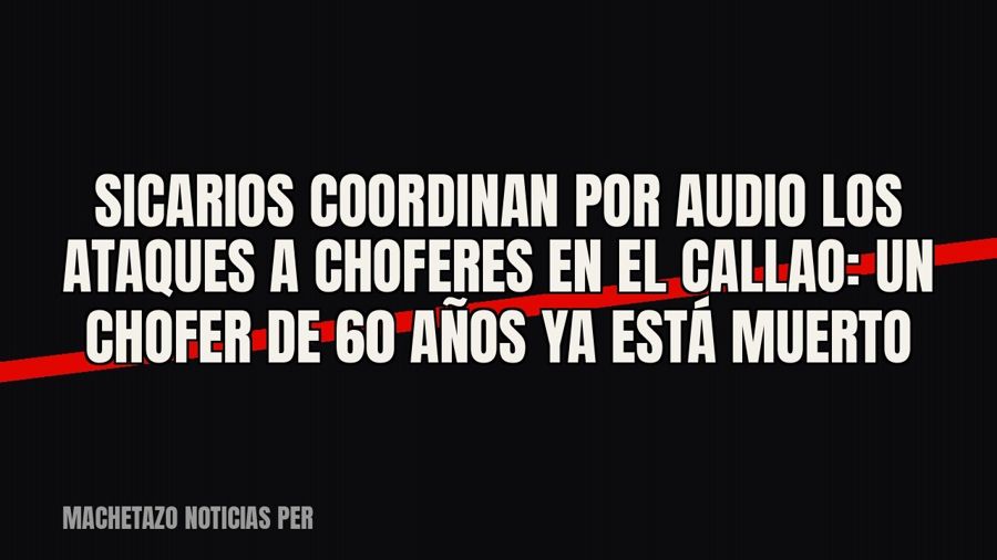 Sicarios coordinan por audio los ataques a choferes en el Callao: un chofer de 60 años ya está muerto