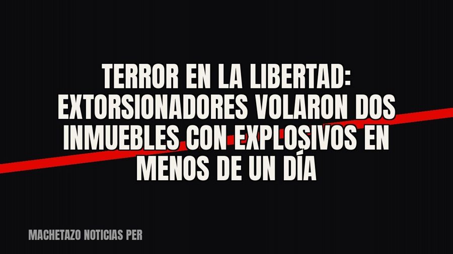 Terror en La Libertad: extorsionadores volaron dos inmuebles con explosivos en menos de un día
