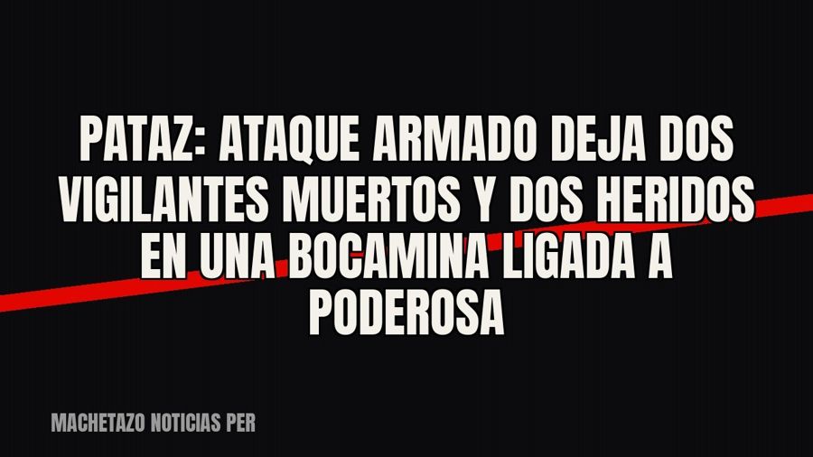 Pataz: ataque armado deja dos vigilantes muertos y dos heridos en una bocamina ligada a Poderosa