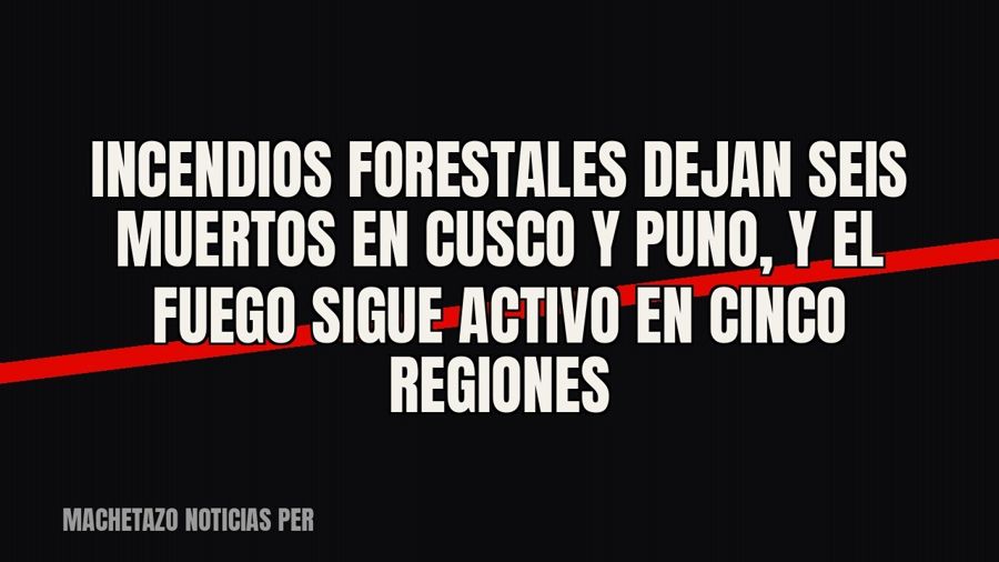 Incendios forestales dejan seis muertos en Cusco y Puno, y el fuego sigue activo en cinco regiones